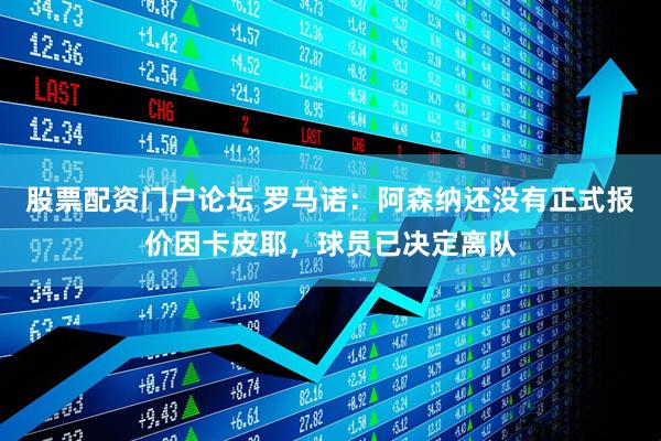 股票配资门户论坛 罗马诺：阿森纳还没有正式报价因卡皮耶，球员已决定离队