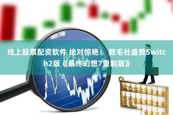 线上股票配资软件 绝对惊艳！ 数毛社盛赞Switch2版《最终幻想7重制版》