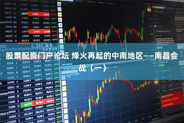 股票配资门户论坛 烽火再起的中南地区——南昌会战（一）