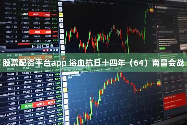 股票配资平台app 浴血抗日十四年（64）南昌会战