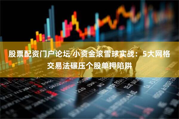 股票配资门户论坛 小资金滚雪球实战：5大网格交易法碾压个股单押陷阱