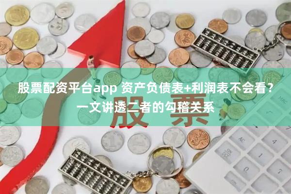 股票配资平台app 资产负债表+利润表不会看？一文讲透二者的勾稽关系