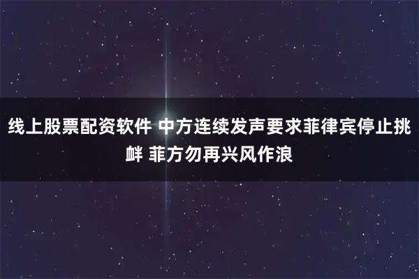 线上股票配资软件 中方连续发声要求菲律宾停止挑衅 菲方勿再兴风作浪