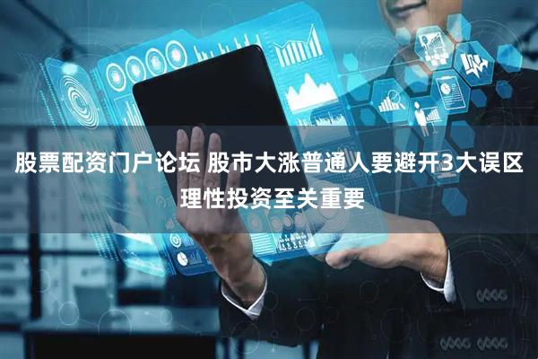 股票配资门户论坛 股市大涨普通人要避开3大误区 理性投资至关重要