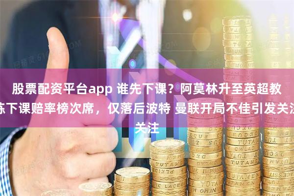 股票配资平台app 谁先下课？阿莫林升至英超教练下课赔率榜次席，仅落后波特 曼联开局不佳引发关注