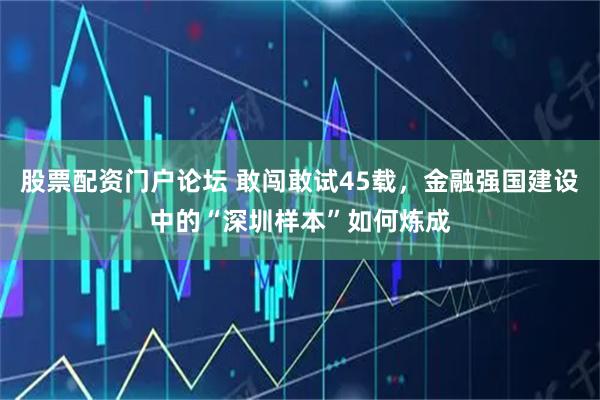 股票配资门户论坛 敢闯敢试45载，金融强国建设中的“深圳样本”如何炼成