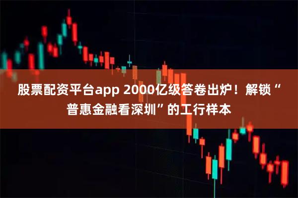 股票配资平台app 2000亿级答卷出炉！解锁“普惠金融看深圳”的工行样本