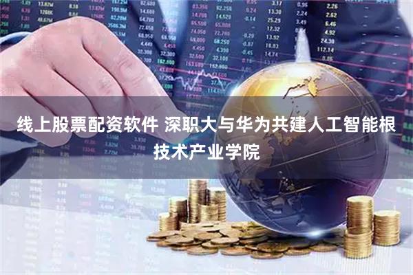 线上股票配资软件 深职大与华为共建人工智能根技术产业学院