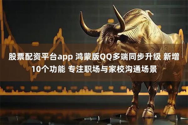 股票配资平台app 鸿蒙版QQ多端同步升级 新增10个功能 专注职场与家校沟通场景