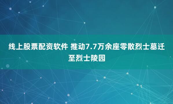 线上股票配资软件 推动7.7万余座零散烈士墓迁至烈士陵园