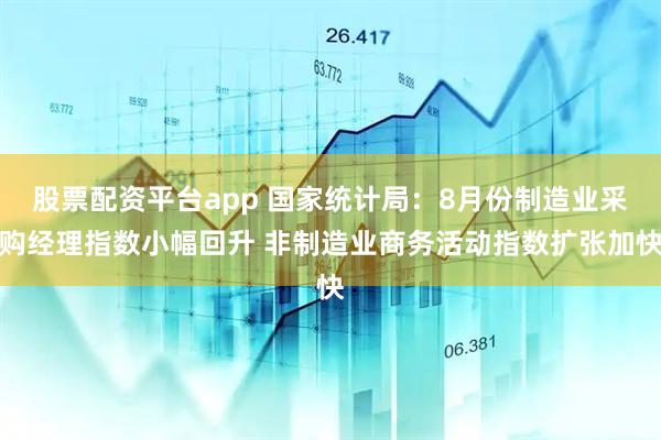 股票配资平台app 国家统计局：8月份制造业采购经理指数小幅回升 非制造业商务活动指数扩张加快