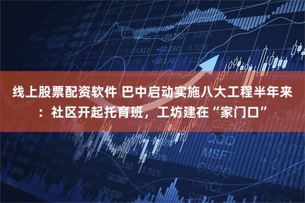 线上股票配资软件 巴中启动实施八大工程半年来：社区开起托育班，工坊建在“家门口”