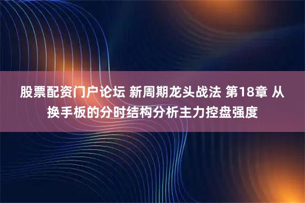 股票配资门户论坛 新周期龙头战法 第18章 从换手板的分时结构分析主力控盘强度