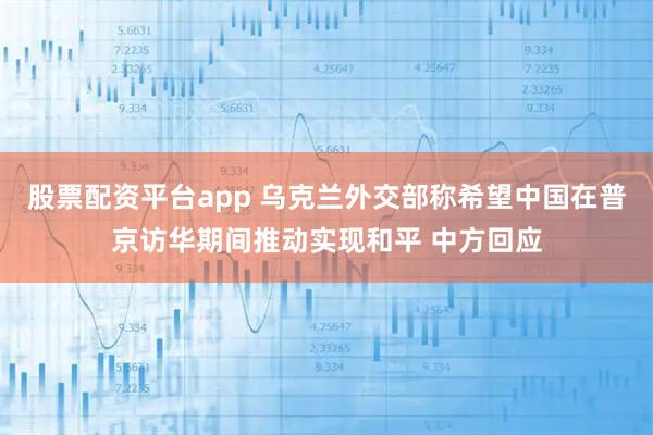 股票配资平台app 乌克兰外交部称希望中国在普京访华期间推动实现和平 中方回应