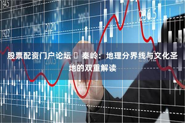 股票配资门户论坛 ​秦岭：地理分界线与文化圣地的双重解读