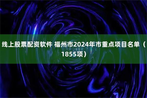 线上股票配资软件 福州市2024年市重点项目名单（1855项）