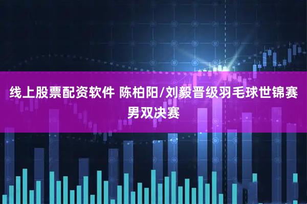 线上股票配资软件 陈柏阳/刘毅晋级羽毛球世锦赛男双决赛