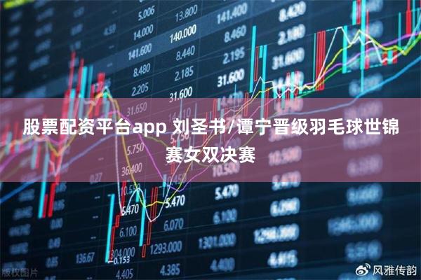 股票配资平台app 刘圣书/谭宁晋级羽毛球世锦赛女双决赛