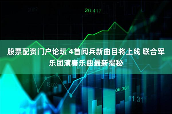 股票配资门户论坛 4首阅兵新曲目将上线 联合军乐团演奏乐曲最新揭秘