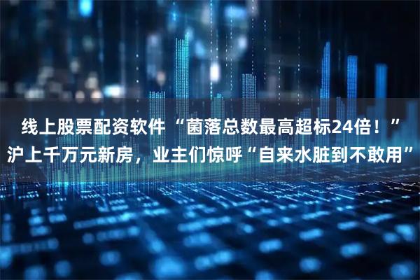 线上股票配资软件 “菌落总数最高超标24倍！”沪上千万元新房，业主们惊呼“自来水脏到不敢用”