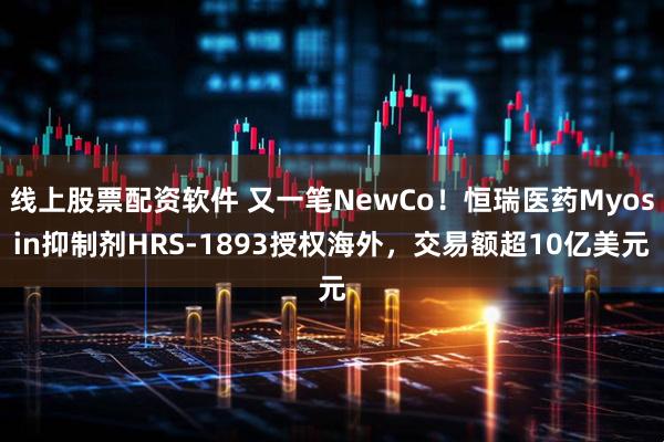 线上股票配资软件 又一笔NewCo！恒瑞医药Myosin抑制剂HRS-1893授权海外，交易额超10亿美元