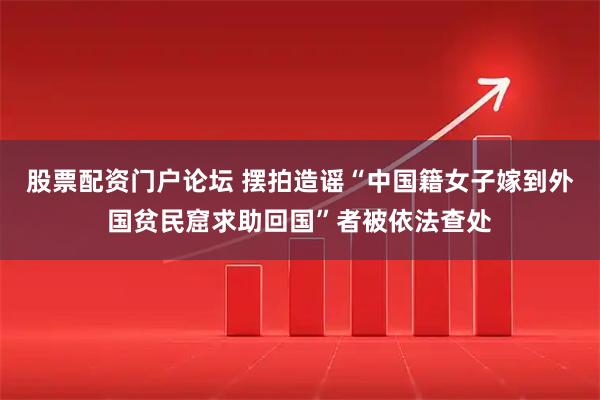 股票配资门户论坛 摆拍造谣“中国籍女子嫁到外国贫民窟求助回国”者被依法查处