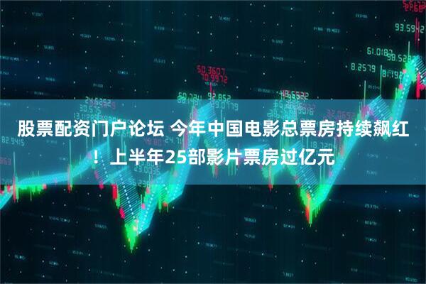 股票配资门户论坛 今年中国电影总票房持续飙红！上半年25部影片票房过亿元