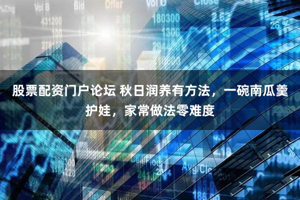股票配资门户论坛 秋日润养有方法，一碗南瓜羹护娃，家常做法零难度