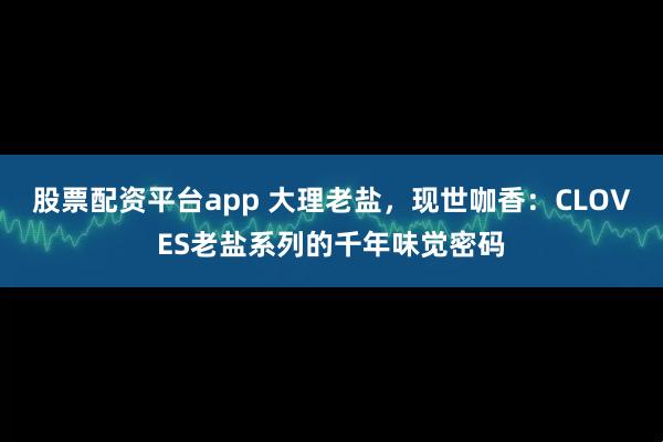 股票配资平台app 大理老盐，现世咖香：CLOVES老盐系列的千年味觉密码