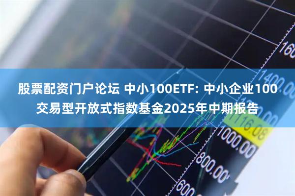股票配资门户论坛 中小100ETF: 中小企业100交易型开放式指数基金2025年中期报告