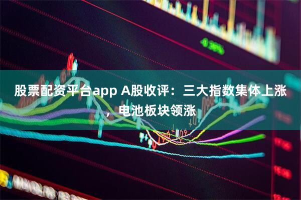 股票配资平台app A股收评：三大指数集体上涨，电池板块领涨
