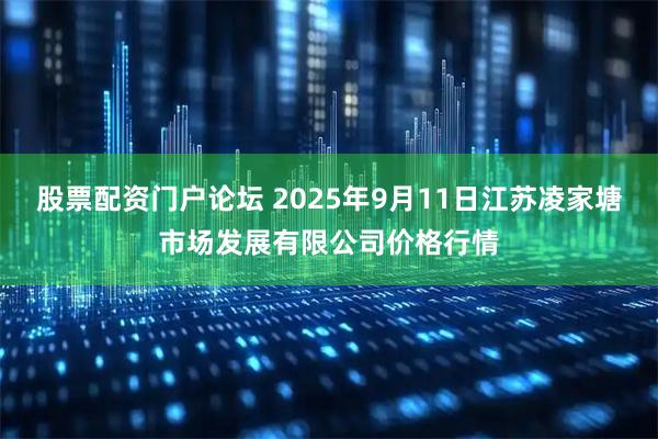 股票配资门户论坛 2025年9月11日江苏凌家塘市场发展有限公司价格行情