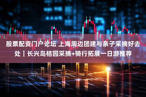 股票配资门户论坛 上海周边团建与亲子采摘好去处｜长兴岛桔园采摘+骑行拓展一日游推荐