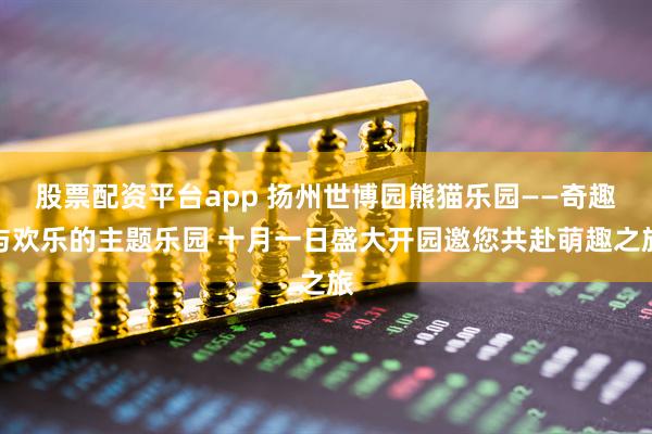 股票配资平台app 扬州世博园熊猫乐园——奇趣与欢乐的主题乐园 十月一日盛大开园邀您共赴萌趣之旅