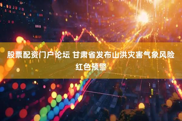 股票配资门户论坛 甘肃省发布山洪灾害气象风险红色预警