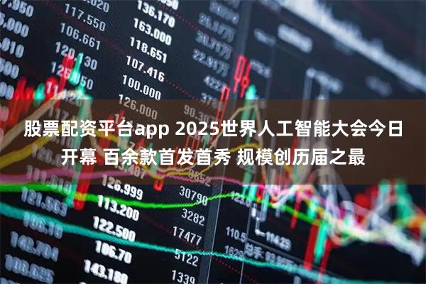 股票配资平台app 2025世界人工智能大会今日开幕 百余款首发首秀 规模创历届之最