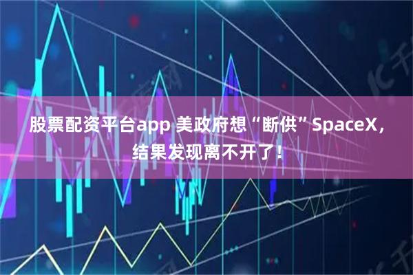 股票配资平台app 美政府想“断供”SpaceX，结果发现离不开了！