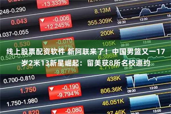 线上股票配资软件 新阿联来了！中国男篮又一17岁2米13新星崛起：留美获8所名校邀约