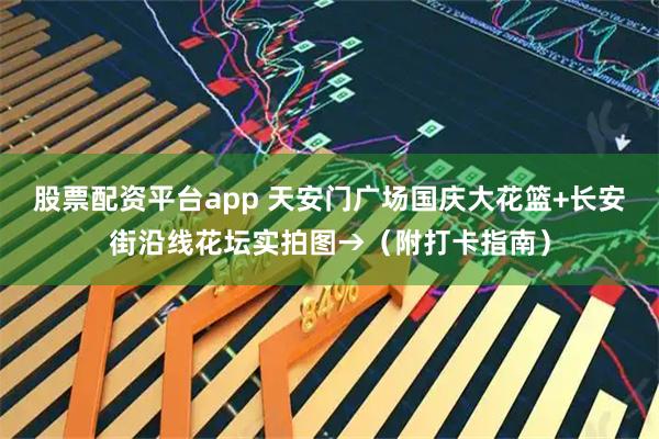 股票配资平台app 天安门广场国庆大花篮+长安街沿线花坛实拍图→（附打卡指南）