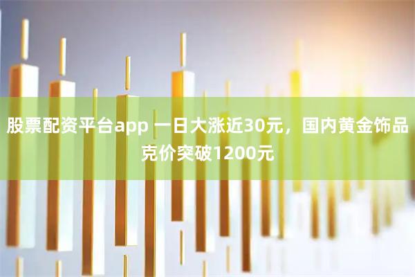 股票配资平台app 一日大涨近30元，国内黄金饰品克价突破1200元