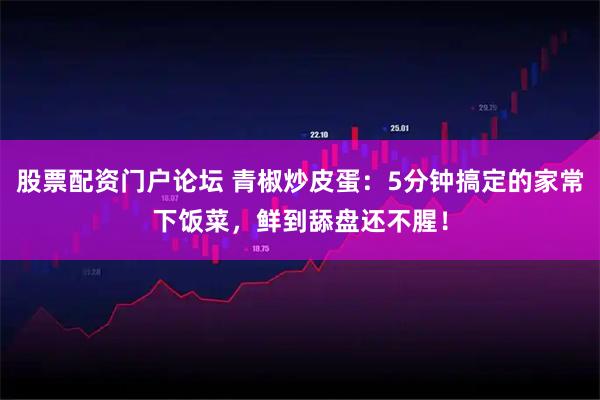 股票配资门户论坛 青椒炒皮蛋：5分钟搞定的家常下饭菜，鲜到舔盘还不腥！