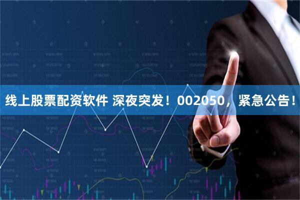 线上股票配资软件 深夜突发!002050,紧急公告!