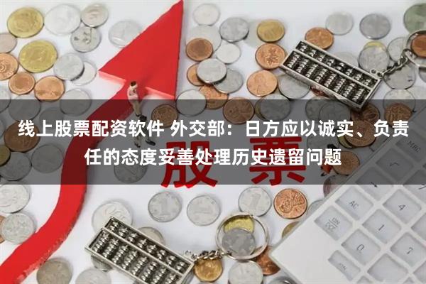 线上股票配资软件 外交部：日方应以诚实、负责任的态度妥善处理历史遗留问题
