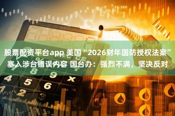 股票配资平台app 美国“2026财年国防授权法案”塞入涉台错误内容 国台办：强烈不满，坚决反对