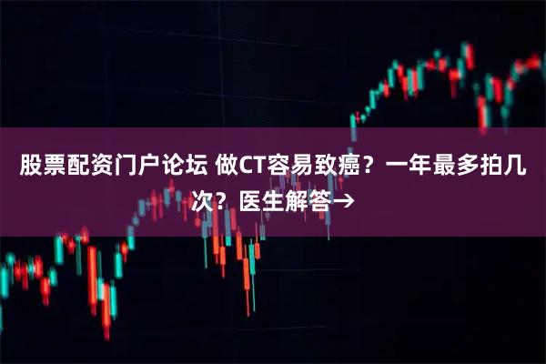 股票配资门户论坛 做CT容易致癌？一年最多拍几次？医生解答→