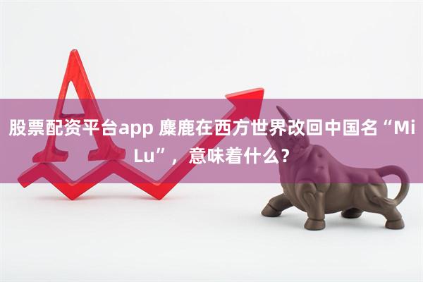 股票配资平台app 麋鹿在西方世界改回中国名“MiLu”，意味着什么？