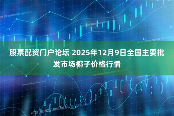 股票配资门户论坛 2025年12月9日全国主要批发市场椰子价格行情