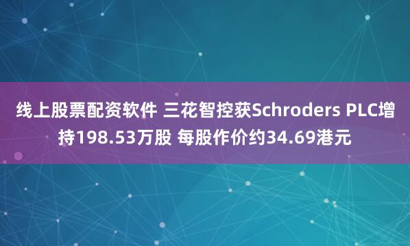 线上股票配资软件 三花智控获Schroders PLC增持198.53万股 每股作价约34.69港元