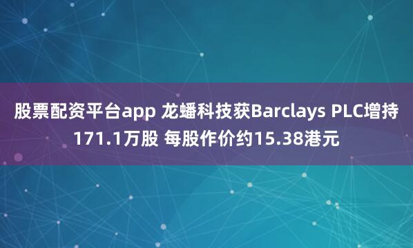 股票配资平台app 龙蟠科技获Barclays PLC增持171.1万股 每股作价约15.38港元