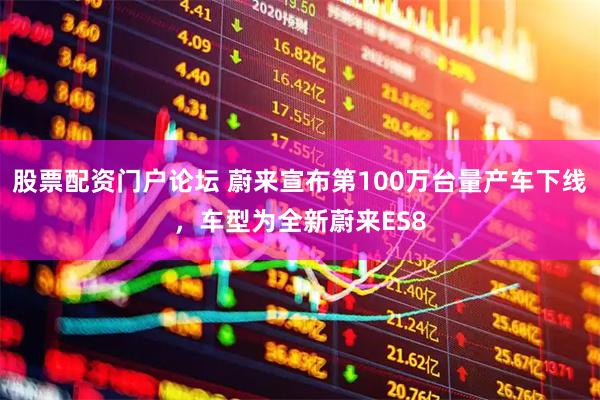 股票配资门户论坛 蔚来宣布第100万台量产车下线，车型为全新蔚来ES8